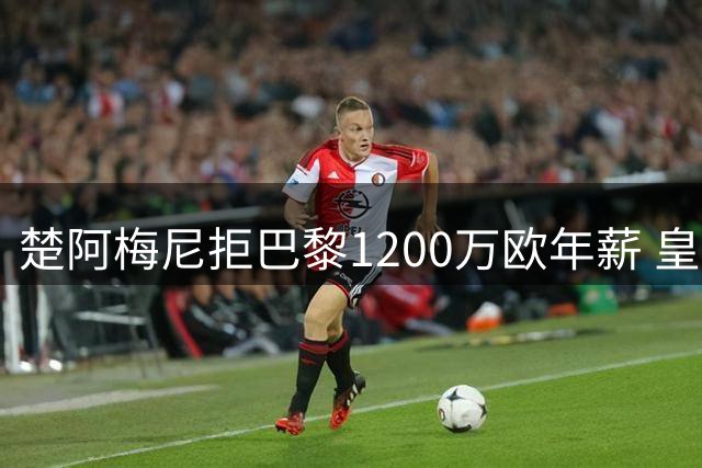 楚阿梅尼拒巴黎1200万欧年薪 皇马只给600万欧