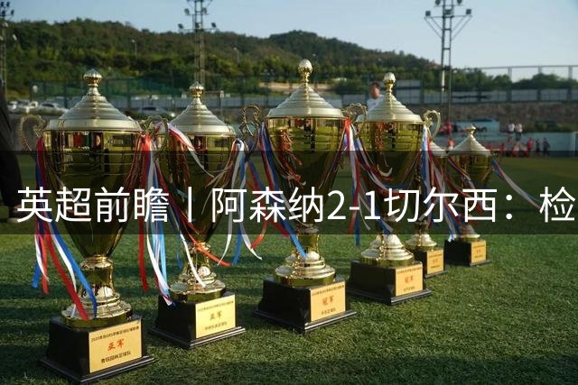 英超前瞻丨阿森纳2-1切尔西：检验枪手锋线、蓝军换帅的一战
